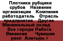 Плотники-рубщики срубов › Название организации ­ Компания-работодатель › Отрасль предприятия ­ Другое › Минимальный оклад ­ 1 - Все города Работа » Вакансии   . Чувашия респ.,Алатырь г.